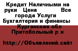 Кредит Наличными на руки › Цена ­ 50 000 - Все города Услуги » Бухгалтерия и финансы   . Курганская обл.,Притобольный р-н